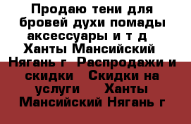 Продаю тени для бровей,духи,помады,аксессуары и т.д - Ханты-Мансийский, Нягань г. Распродажи и скидки » Скидки на услуги   . Ханты-Мансийский,Нягань г.